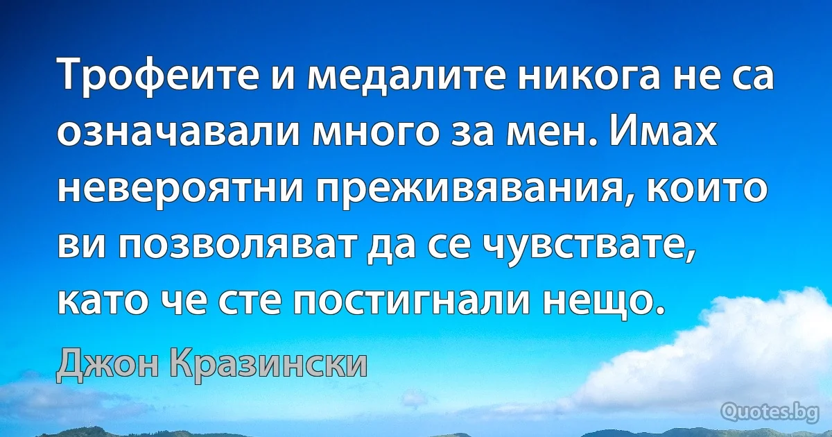 Трофеите и медалите никога не са означавали много за мен. Имах невероятни преживявания, които ви позволяват да се чувствате, като че сте постигнали нещо. (Джон Кразински)