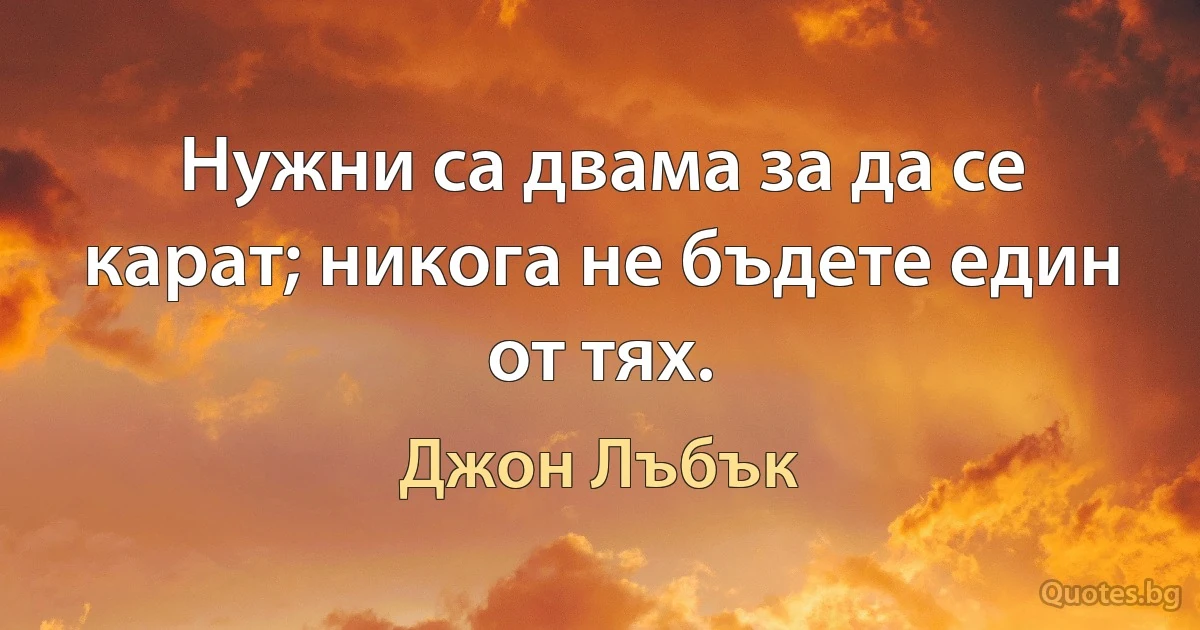 Нужни са двама за да се карат; никога не бъдете един от тях. (Джон Лъбък)