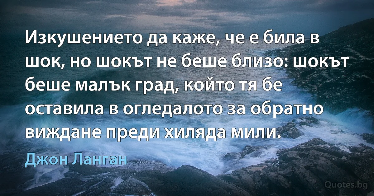 Изкушението да каже, че е била в шок, но шокът не беше близо: шокът беше малък град, който тя бе оставила в огледалото за обратно виждане преди хиляда мили. (Джон Ланган)