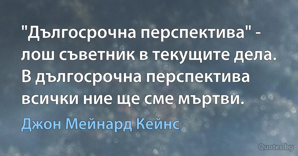 "Дългосрочна перспектива" - лош съветник в текущите дела. В дългосрочна перспектива всички ние ще сме мъртви. (Джон Мейнард Кейнс)