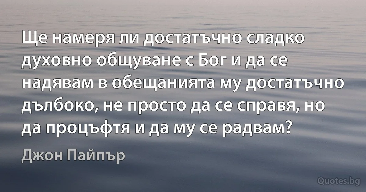 Ще намеря ли достатъчно сладко духовно общуване с Бог и да се надявам в обещанията му достатъчно дълбоко, не просто да се справя, но да процъфтя и да му се радвам? (Джон Пайпър)