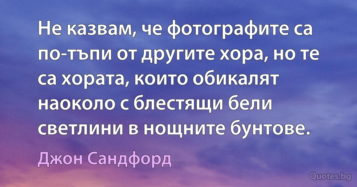 Не казвам, че фотографите са по-тъпи от другите хора, но те са хората, които обикалят наоколо с блестящи бели светлини в нощните бунтове. (Джон Сандфорд)