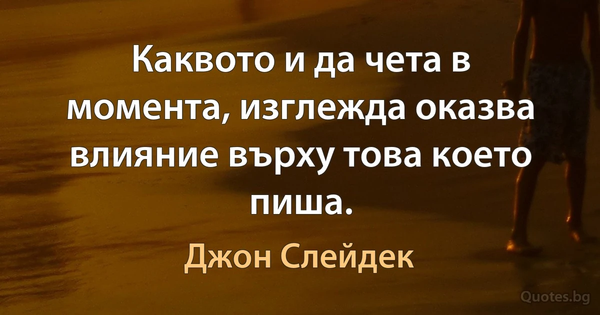 Каквото и да чета в момента, изглежда оказва влияние върху това което пиша. (Джон Слейдек)