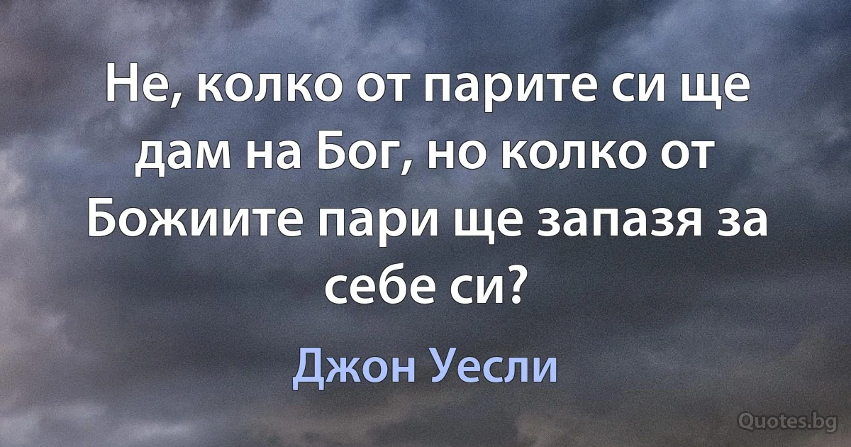 Не, колко от парите си ще дам на Бог, но колко от Божиите пари ще запазя за себе си? (Джон Уесли)