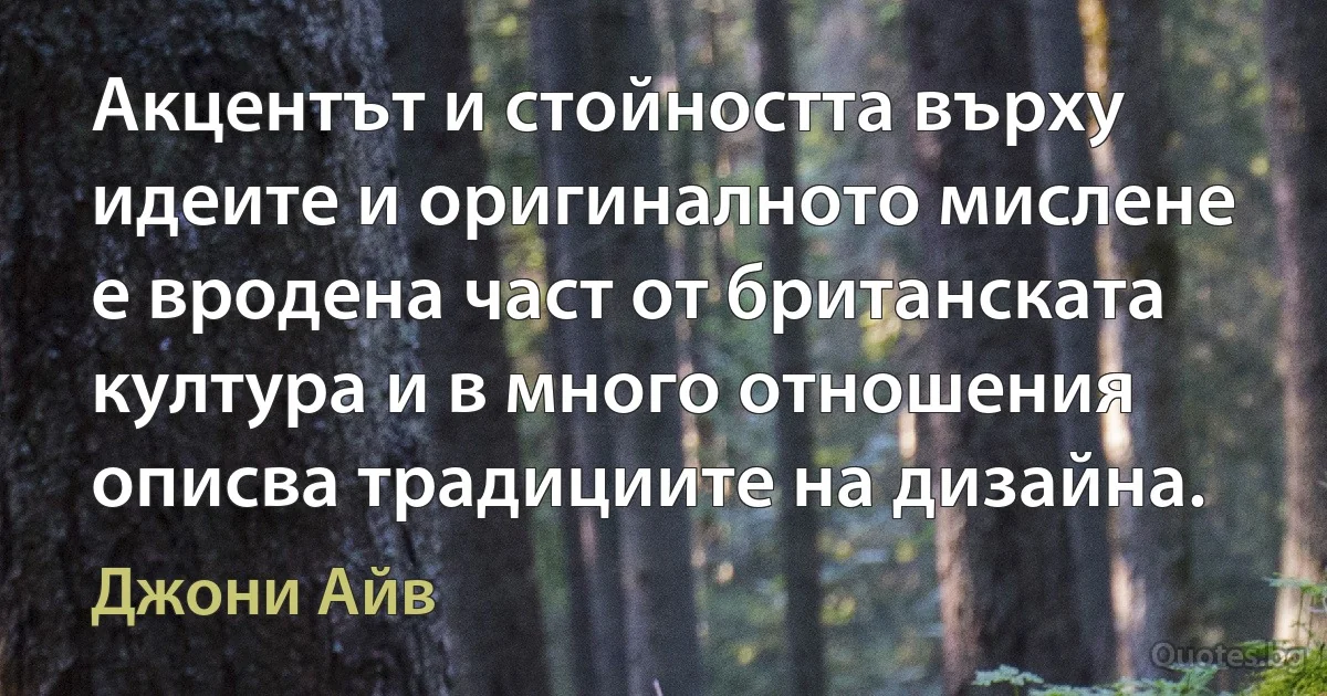 Акцентът и стойността върху идеите и оригиналното мислене е вродена част от британската култура и в много отношения описва традициите на дизайна. (Джони Айв)