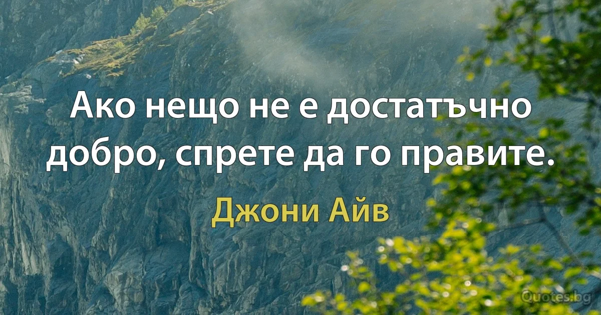 Ако нещо не е достатъчно добро, спрете да го правите. (Джони Айв)