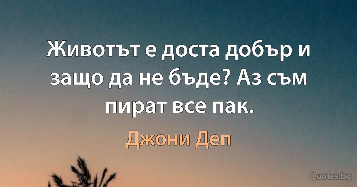 Животът е доста добър и защо да не бъде? Аз съм пират все пак. (Джони Деп)