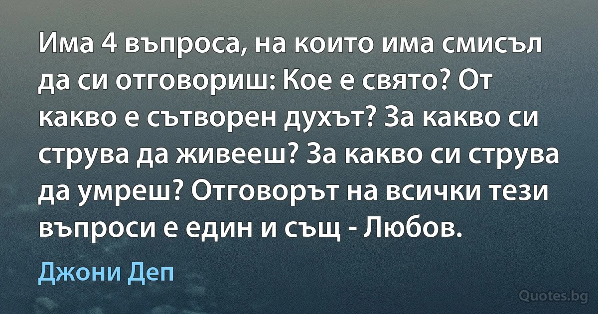 Има 4 въпроса, на които има смисъл да си отговориш: Кое е свято? От какво е сътворен духът? За какво си струва да живееш? За какво си струва да умреш? Отговорът на всички тези въпроси е един и същ - Любов. (Джони Деп)