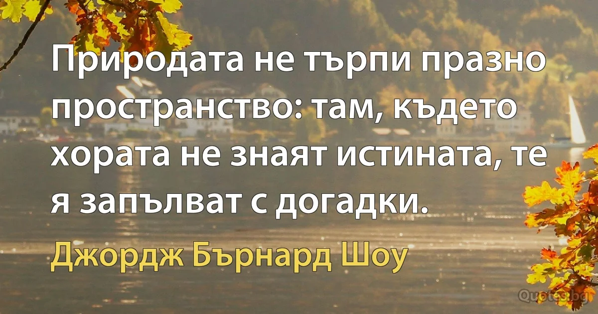 Природата не търпи празно пространство: там, където хората не знаят истината, те я запълват с догадки. (Джордж Бърнард Шоу)