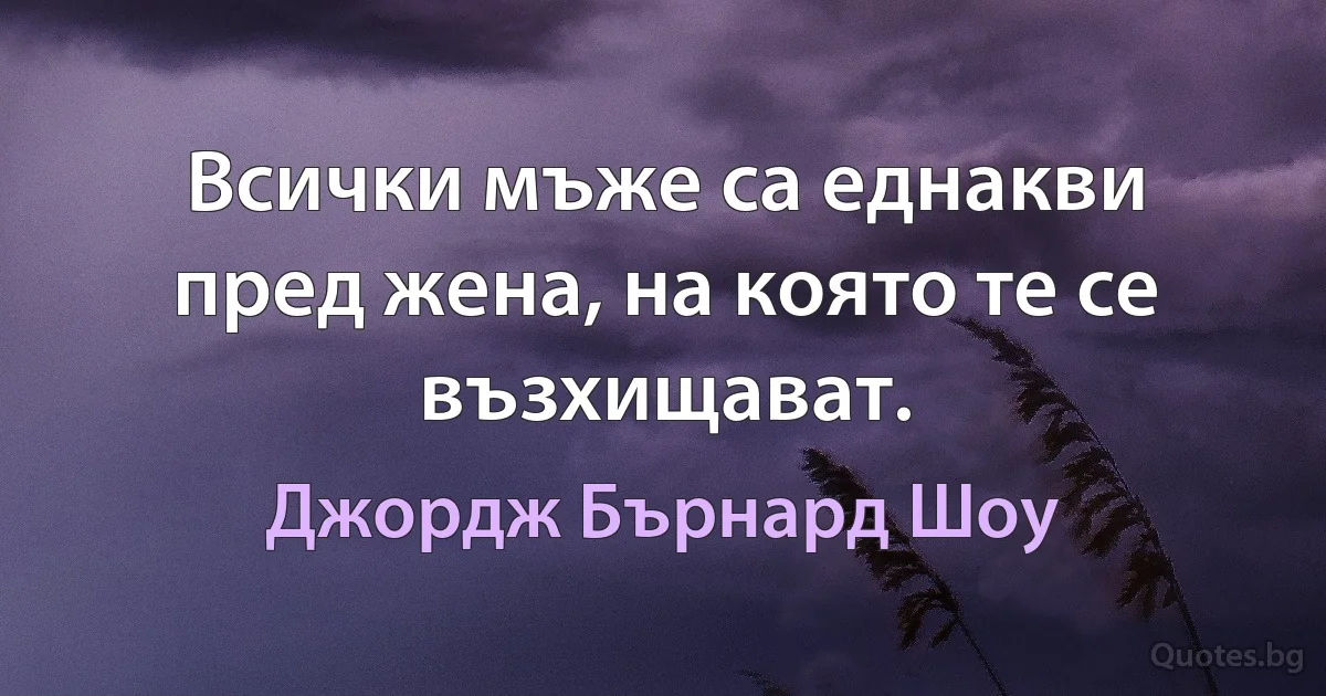 Всички мъже са еднакви пред жена, на която те се възхищават. (Джордж Бърнард Шоу)