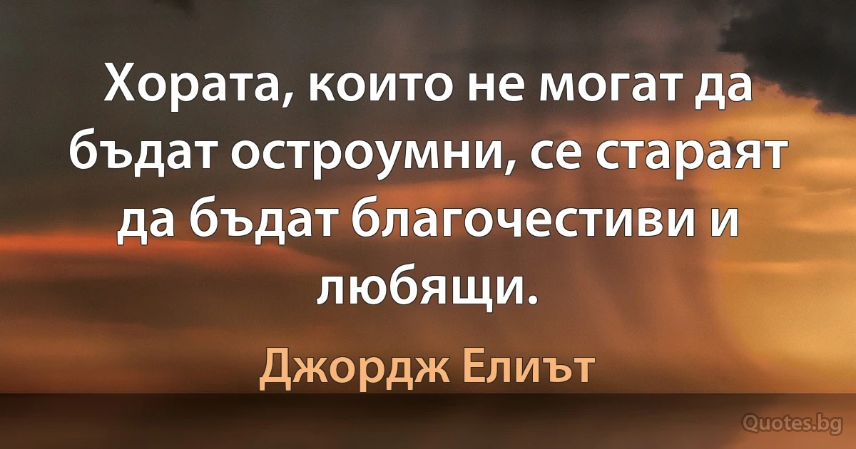 Хората, които не могат да бъдат остроумни, се стараят да бъдат благочестиви и любящи. (Джордж Елиът)