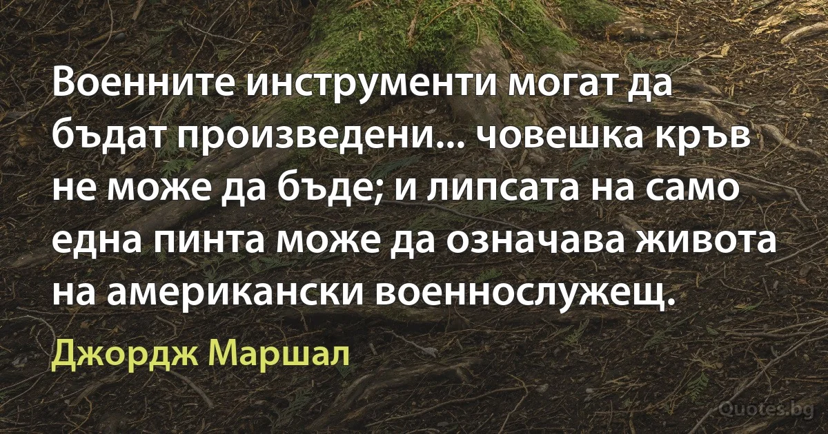 Военните инструменти могат да бъдат произведени... човешка кръв не може да бъде; и липсата на само една пинта може да означава живота на американски военнослужещ. (Джордж Маршал)