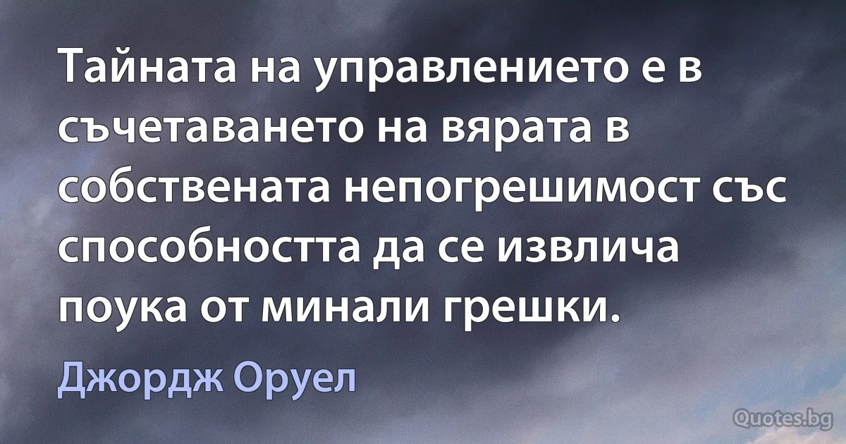 Тайната на управлението е в съчетаването на вярата в собствената непогрешимост със способността да се извлича поука от минали грешки. (Джордж Оруел)