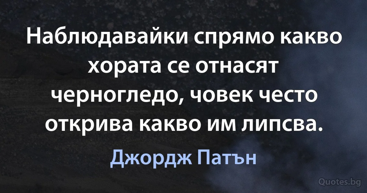 Наблюдавайки спрямо какво хората се отнасят черногледо, човек често открива какво им липсва. (Джордж Патън)