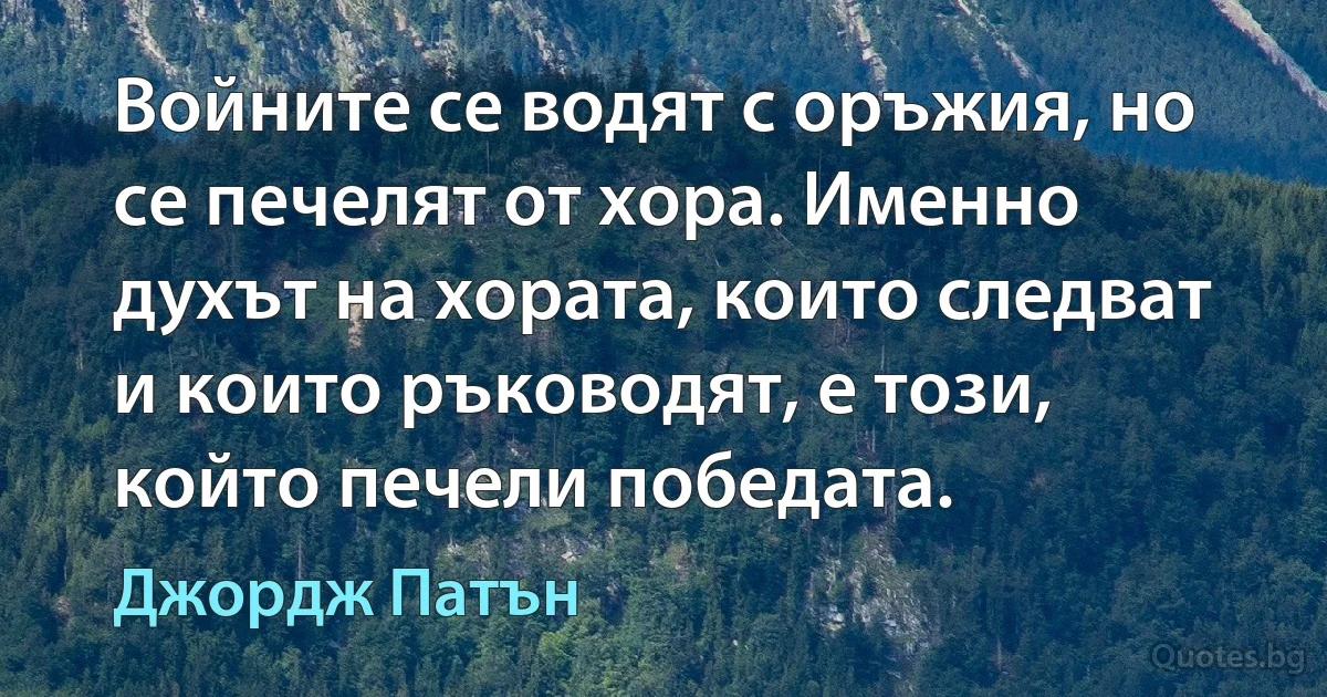 Войните се водят с оръжия, но се печелят от хора. Именно духът на хората, които следват и които ръководят, е този, който печели победата. (Джордж Патън)