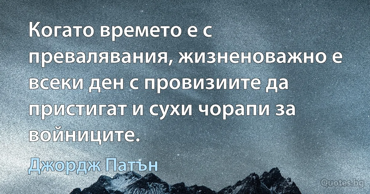 Когато времето е с превалявания, жизненоважно е всеки ден с провизиите да пристигат и сухи чорапи за войниците. (Джордж Патън)