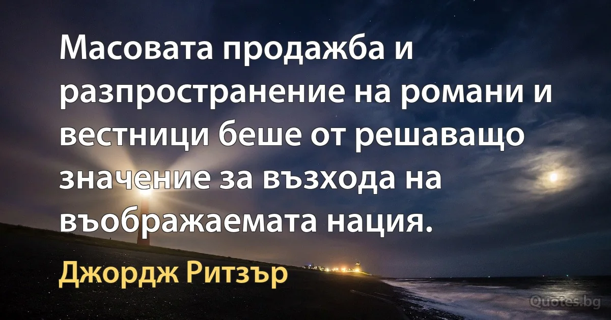 Масовата продажба и разпространение на романи и вестници беше от решаващо значение за възхода на въображаемата нация. (Джордж Ритзър)