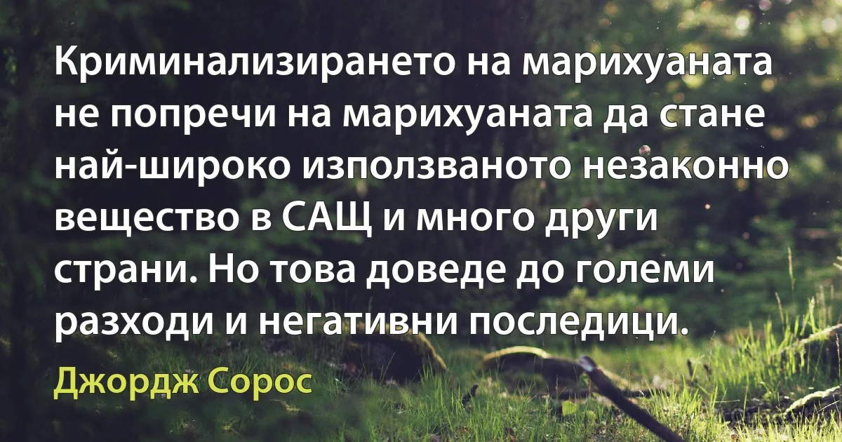 Криминализирането на марихуаната не попречи на марихуаната да стане най-широко използваното незаконно вещество в САЩ и много други страни. Но това доведе до големи разходи и негативни последици. (Джордж Сорос)