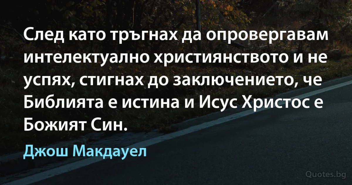 След като тръгнах да опровергавам интелектуално християнството и не успях, стигнах до заключението, че Библията е истина и Исус Христос е Божият Син. (Джош Макдауел)