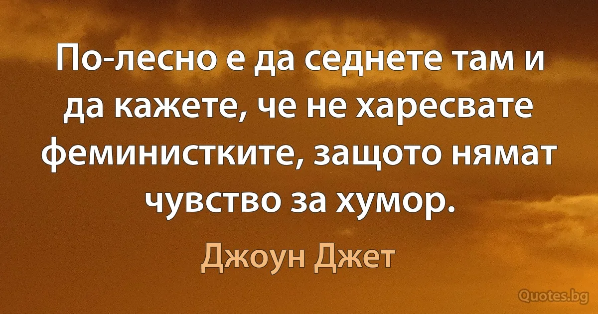 По-лесно е да седнете там и да кажете, че не харесвате феминистките, защото нямат чувство за хумор. (Джоун Джет)