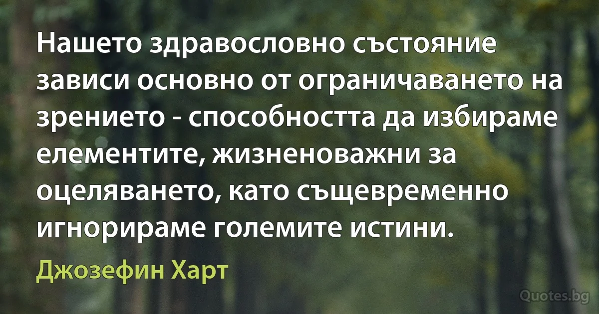 Нашето здравословно състояние зависи основно от ограничаването на зрението - способността да избираме елементите, жизненоважни за оцеляването, като същевременно игнорираме големите истини. (Джозефин Харт)