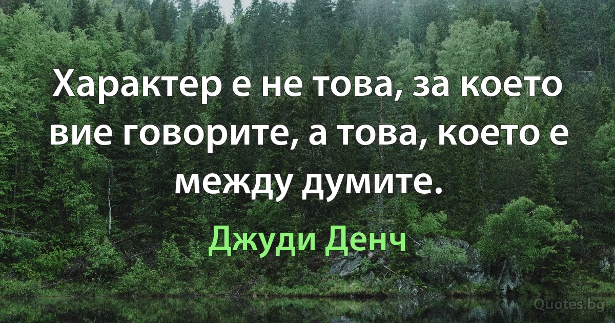 Характер е не това, за което вие говорите, а това, което е между думите. (Джуди Денч)