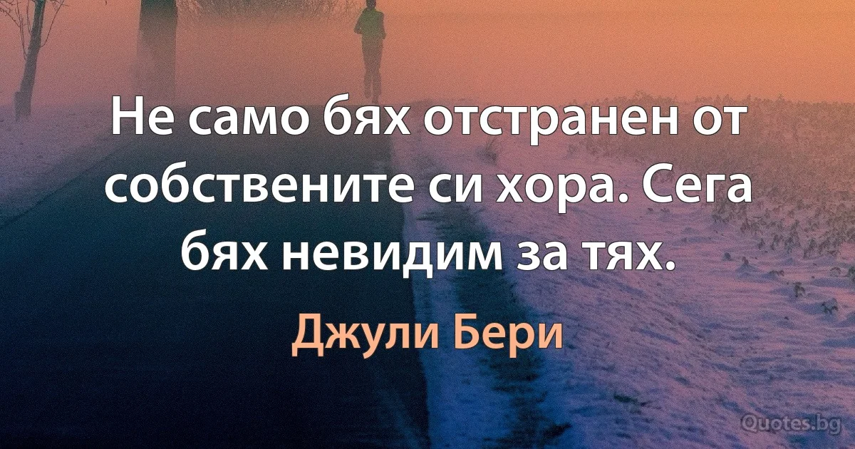 Не само бях отстранен от собствените си хора. Сега бях невидим за тях. (Джули Бери)