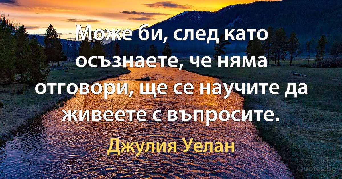 Може би, след като осъзнаете, че няма отговори, ще се научите да живеете с въпросите. (Джулия Уелан)