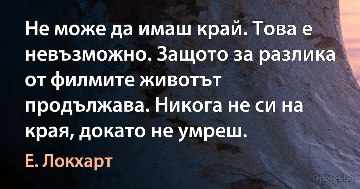 Не може да имаш край. Това е невъзможно. Защото за разлика от филмите животът продължава. Никога не си на края, докато не умреш. (Е. Локхарт)