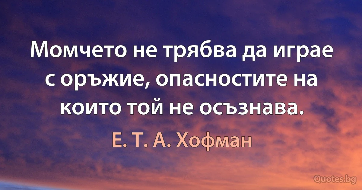 Момчето не трябва да играе с оръжие, опасностите на които той не осъзнава. (Е. Т. А. Хофман)