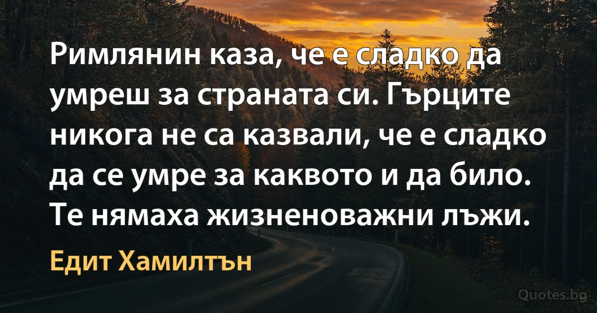 Римлянин каза, че е сладко да умреш за страната си. Гърците никога не са казвали, че е сладко да се умре за каквото и да било. Те нямаха жизненоважни лъжи. (Едит Хамилтън)