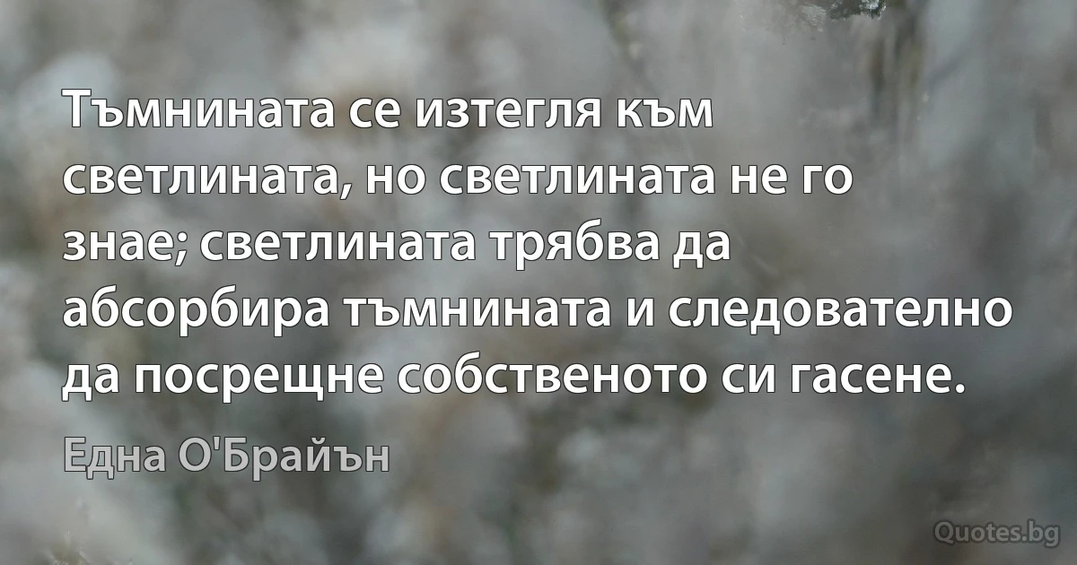 Тъмнината се изтегля към светлината, но светлината не го знае; светлината трябва да абсорбира тъмнината и следователно да посрещне собственото си гасене. (Една О'Брайън)