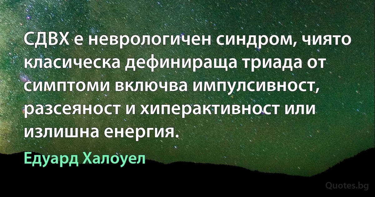 СДВХ е неврологичен синдром, чиято класическа дефинираща триада от симптоми включва импулсивност, разсеяност и хиперактивност или излишна енергия. (Едуард Халоуел)