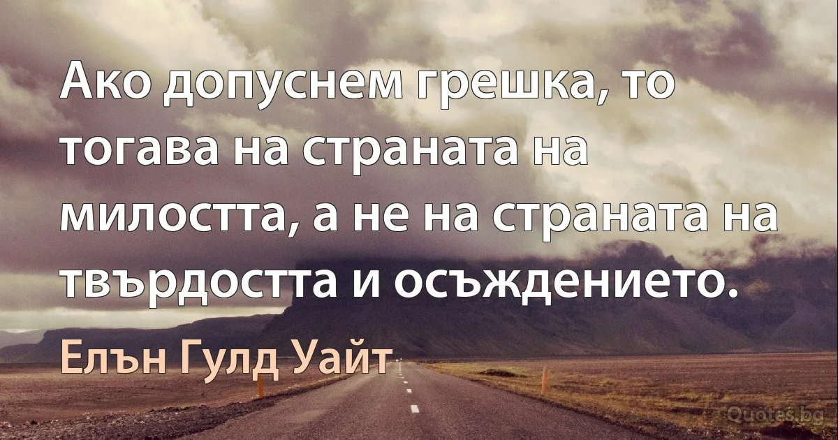 Ако допуснем грешка, то тогава на страната на милостта, а не на страната на твърдостта и осъждението. (Елън Гулд Уайт)