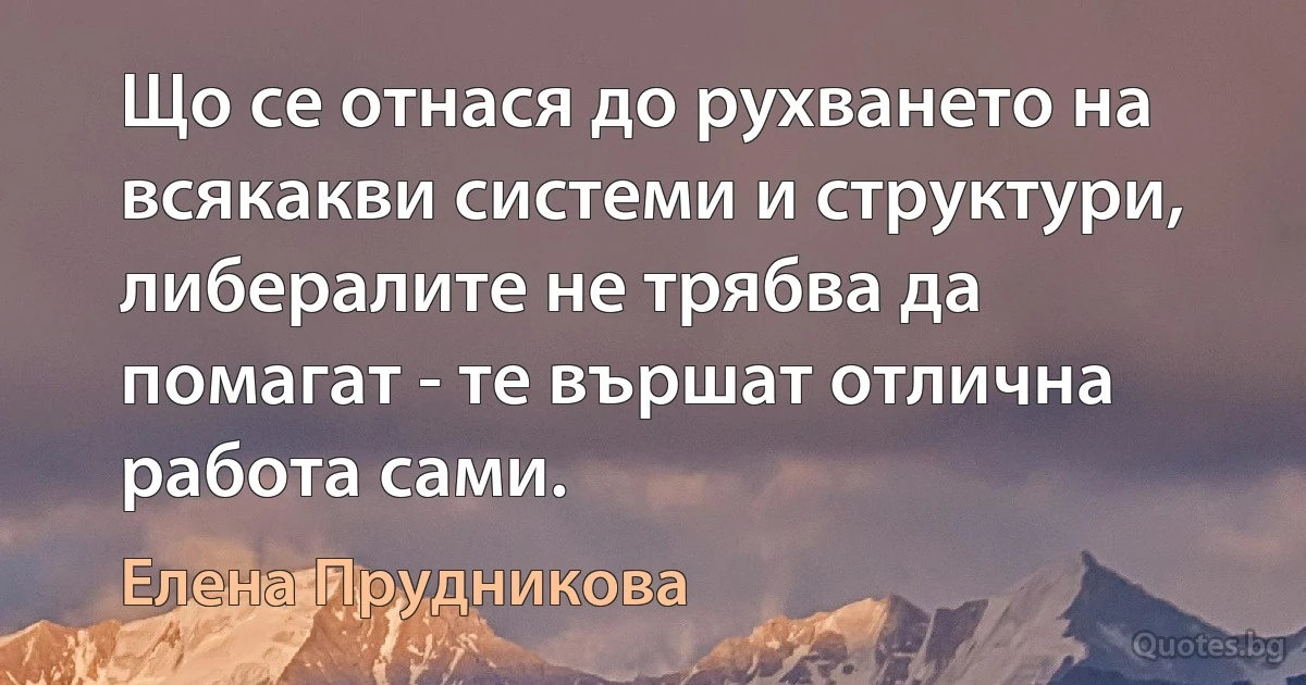 Що се отнася до рухването на всякакви системи и структури, либералите не трябва да помагат - те вършат отлична работа сами. (Елена Прудникова)