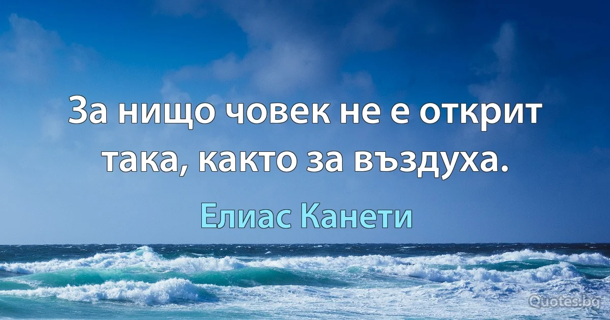 За нищо човек не е открит така, както за въздуха. (Елиас Канети)