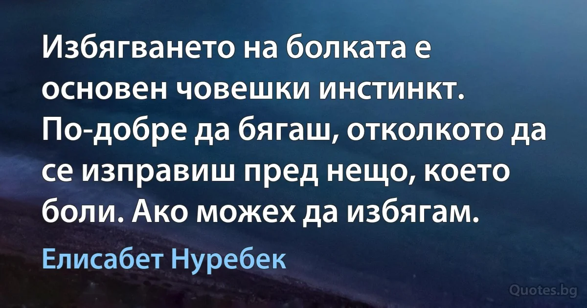 Избягването на болката е основен човешки инстинкт. По-добре да бягаш, отколкото да се изправиш пред нещо, което боли. Ако можех да избягам. (Елисабет Нуребек)