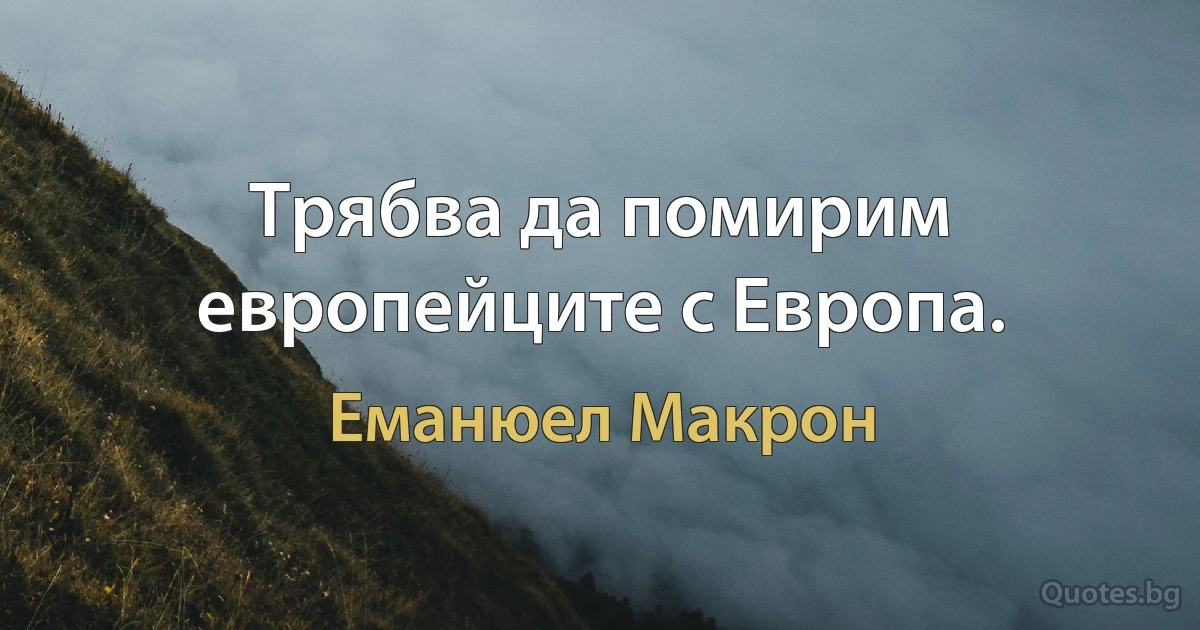 Трябва да помирим европейците с Европа. (Еманюел Макрон)