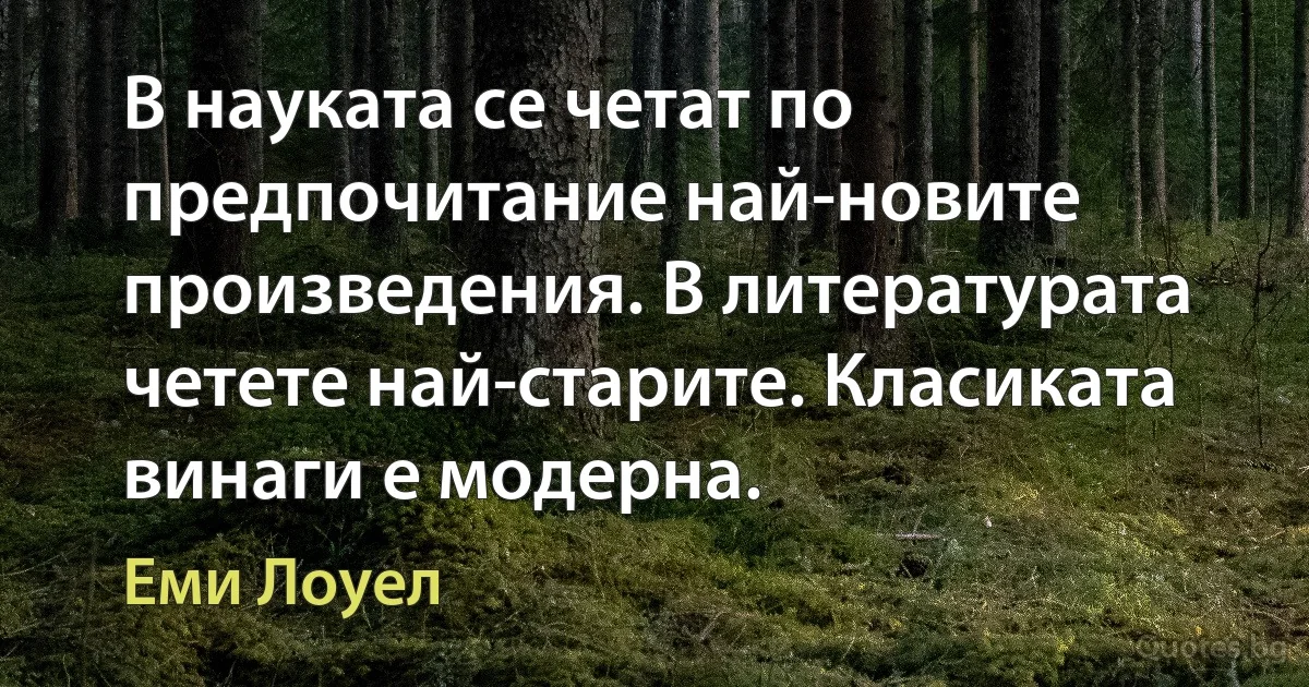 В науката се четат по предпочитание най-новите произведения. В литературата четете най-старите. Класиката винаги е модерна. (Еми Лоуел)