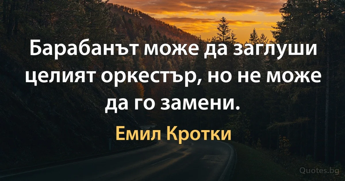 Барабанът може да заглуши целият оркестър, но не може да го замени. (Емил Кротки)