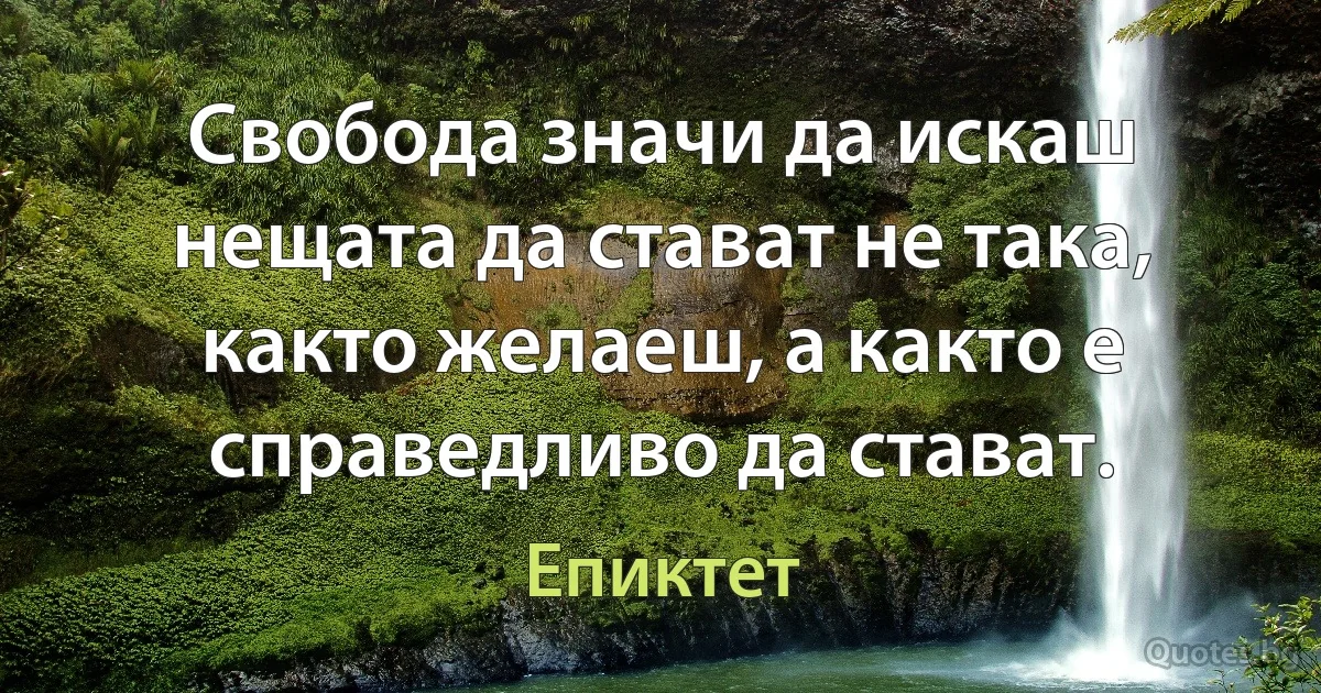 Свобода значи да искаш нещата да стават не така, както желаеш, а както е справедливо да стават. (Епиктет)