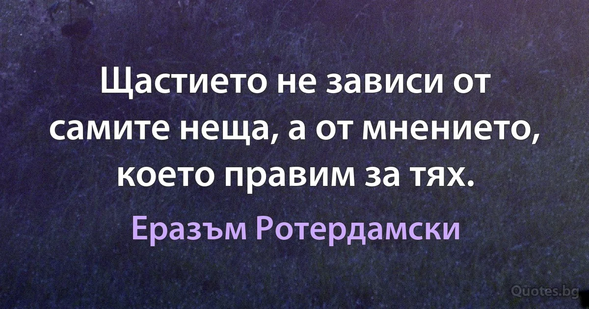 Щастието не зависи от самите неща, а от мнението, което правим за тях. (Еразъм Ротердамски)