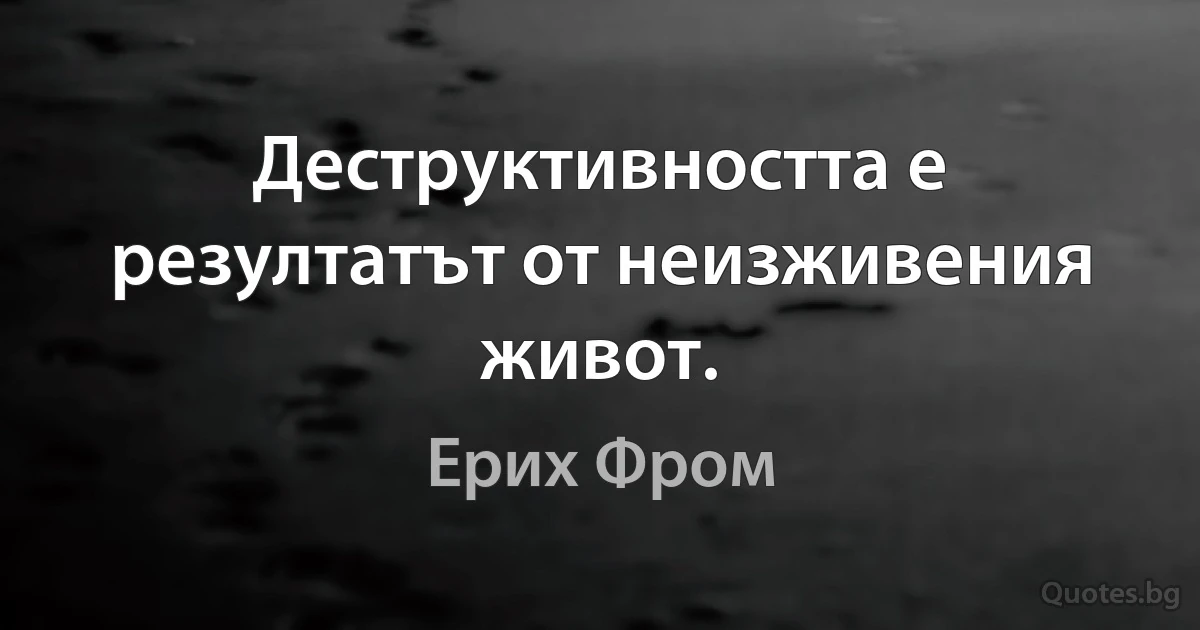 Деструктивността е резултатът от неизживения живот. (Ерих Фром)