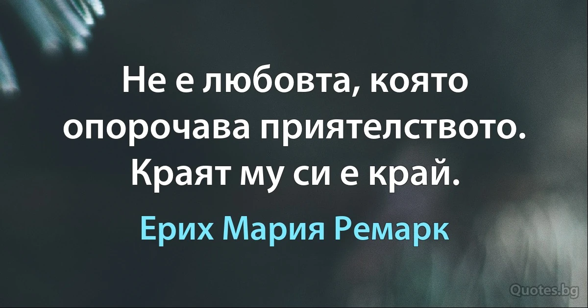 Не е любовта, която опорочава приятелството. Краят му си е край. (Ерих Мария Ремарк)