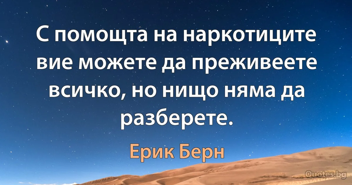 С помощта на наркотиците вие можете да преживеете всичко, но нищо няма да разберете. (Ерик Берн)