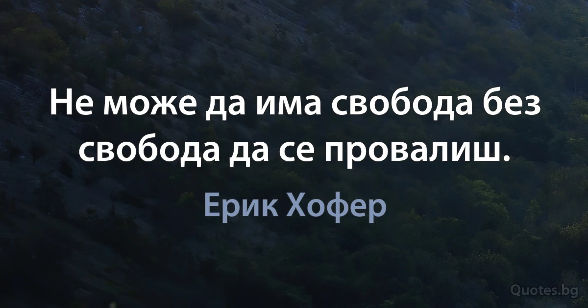 Не може да има свобода без свобода да се провалиш. (Ерик Хофер)