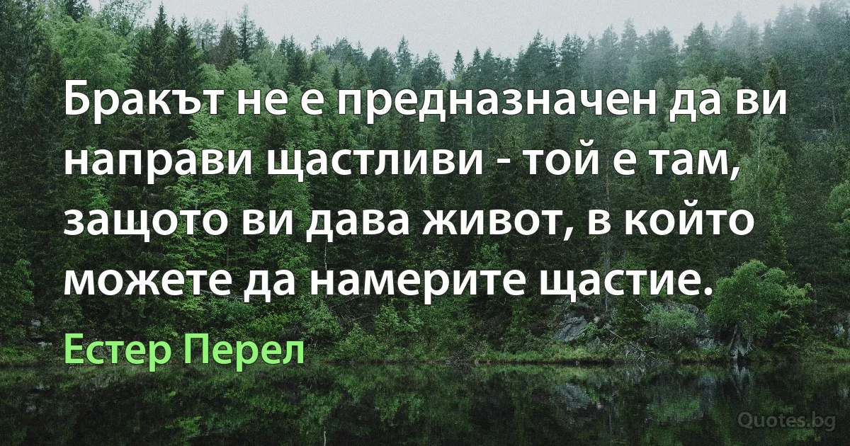 Бракът не е предназначен да ви направи щастливи - той е там, защото ви дава живот, в който можете да намерите щастие. (Естер Перел)