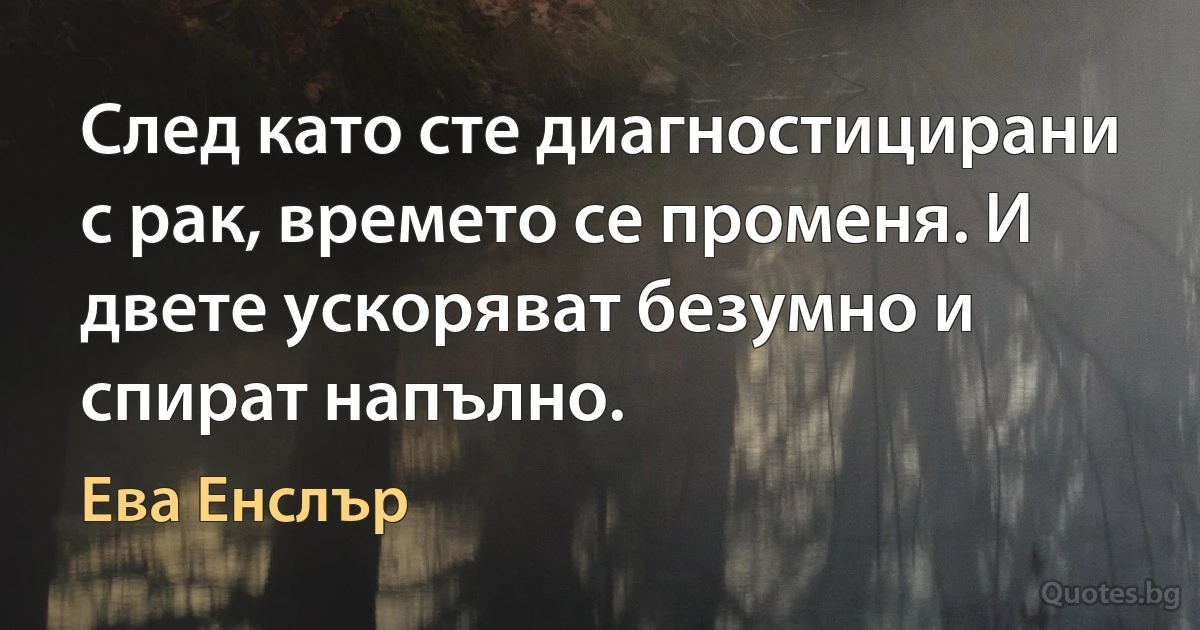 След като сте диагностицирани с рак, времето се променя. И двете ускоряват безумно и спират напълно. (Ева Енслър)