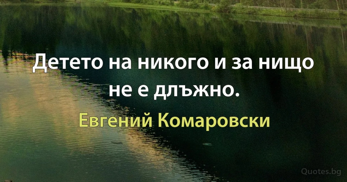 Детето на никого и за нищо не е длъжно. (Евгений Комаровски)