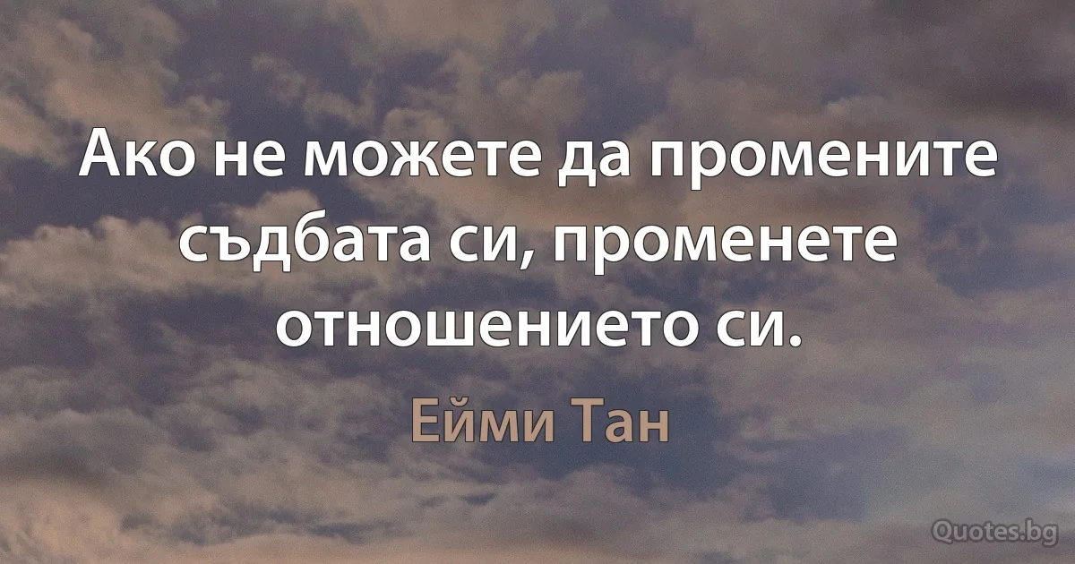 Ако не можете да промените съдбата си, променете отношението си. (Ейми Тан)